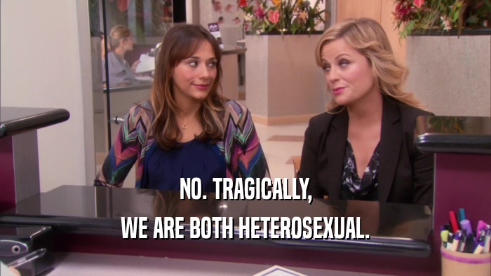 NO. TRAGICALLY, WE ARE BOTH HETEROSEXUAL. 