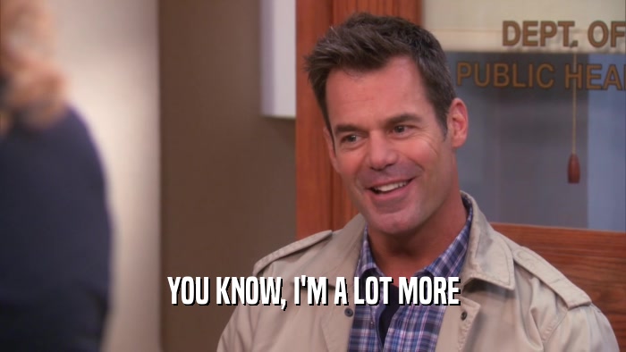 YOU KNOW, I'M A LOT MORE  