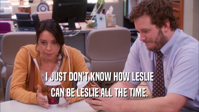 I JUST DON'T KNOW HOW LESLIE
 CAN BE LESLIE ALL THE TIME.
 