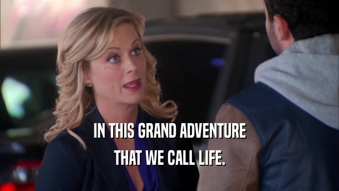 IN THIS GRAND ADVENTURE THAT WE CALL LIFE. 