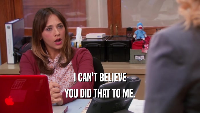 I CAN'T BELIEVE YOU DID THAT TO ME. 