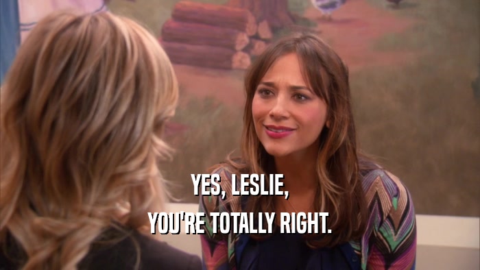 YES, LESLIE, YOU'RE TOTALLY RIGHT. 