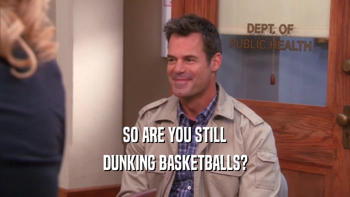 SO ARE YOU STILL DUNKING BASKETBALLS? 