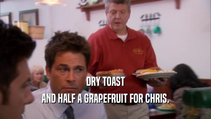 DRY TOAST AND HALF A GRAPEFRUIT FOR CHRIS. 