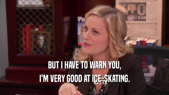 BUT I HAVE TO WARN YOU, I'M VERY GOOD AT ICE-SKATING. 