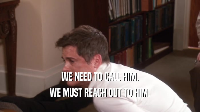 WE NEED TO CALL HIM. WE MUST REACH OUT TO HIM. 