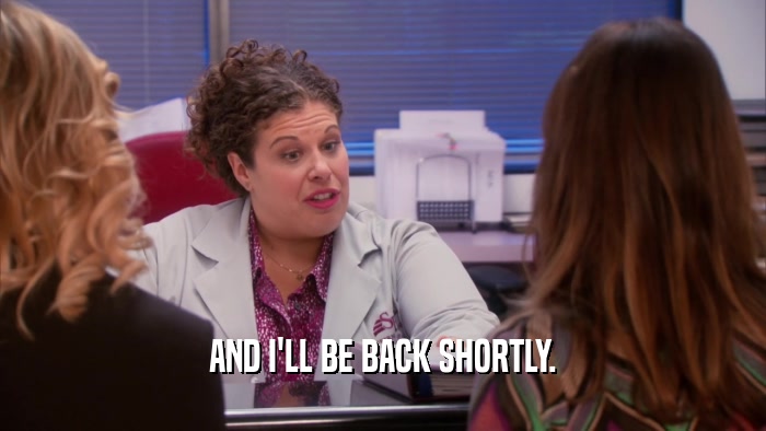 AND I'LL BE BACK SHORTLY.  