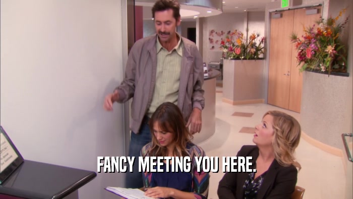 FANCY MEETING YOU HERE.  