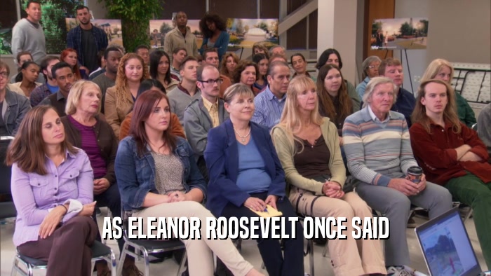 AS ELEANOR ROOSEVELT ONCE SAID  