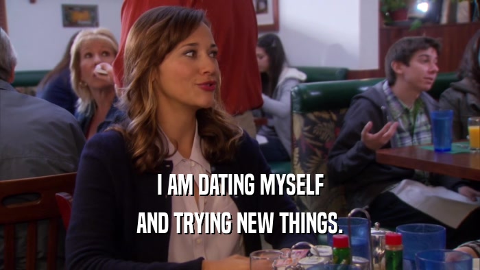 I AM DATING MYSELF AND TRYING NEW THINGS. 