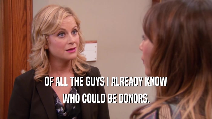 OF ALL THE GUYS I ALREADY KNOW WHO COULD BE DONORS. 