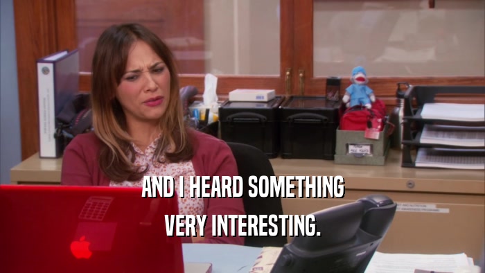 AND I HEARD SOMETHING VERY INTERESTING. 