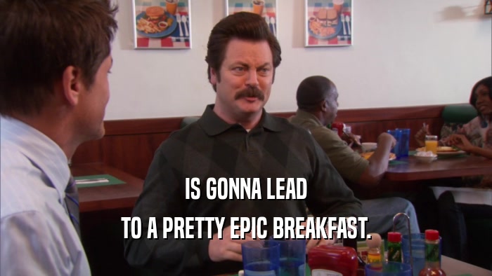 IS GONNA LEAD TO A PRETTY EPIC BREAKFAST. 