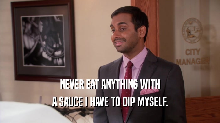 NEVER EAT ANYTHING WITH A SAUCE I HAVE TO DIP MYSELF. 