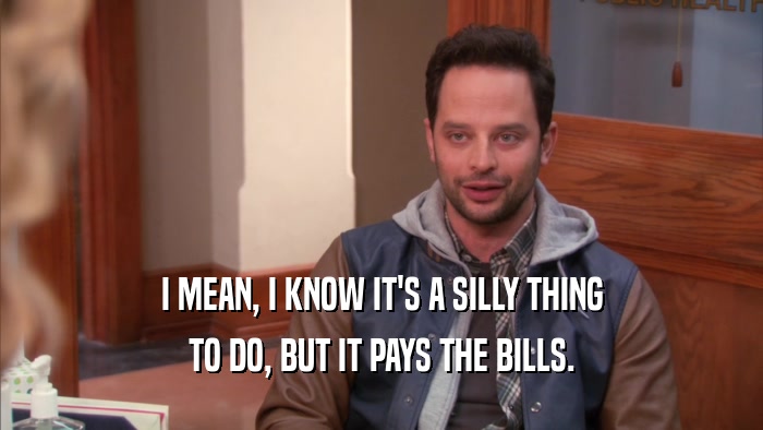 I MEAN, I KNOW IT'S A SILLY THING TO DO, BUT IT PAYS THE BILLS. 