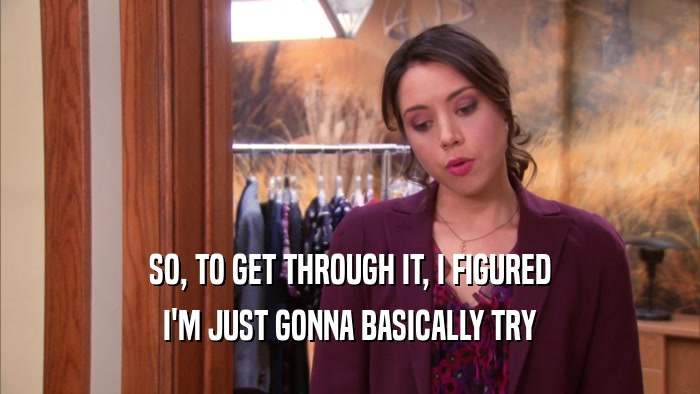 SO, TO GET THROUGH IT, I FIGURED I'M JUST GONNA BASICALLY TRY 