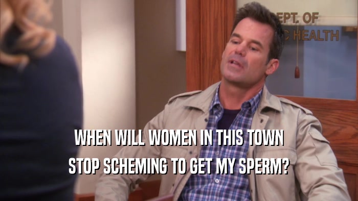 WHEN WILL WOMEN IN THIS TOWN STOP SCHEMING TO GET MY SPERM? 