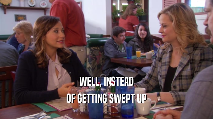 WELL, INSTEAD OF GETTING SWEPT UP 