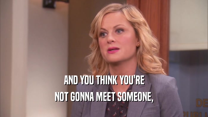 AND YOU THINK YOU'RE NOT GONNA MEET SOMEONE, 