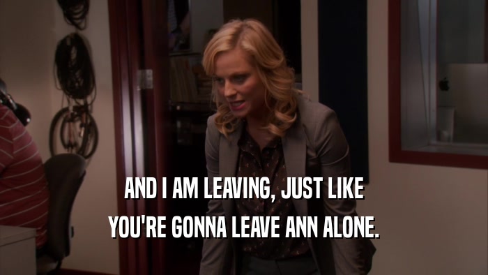 AND I AM LEAVING, JUST LIKE YOU'RE GONNA LEAVE ANN ALONE. 