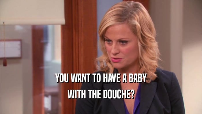 YOU WANT TO HAVE A BABY WITH THE DOUCHE? 