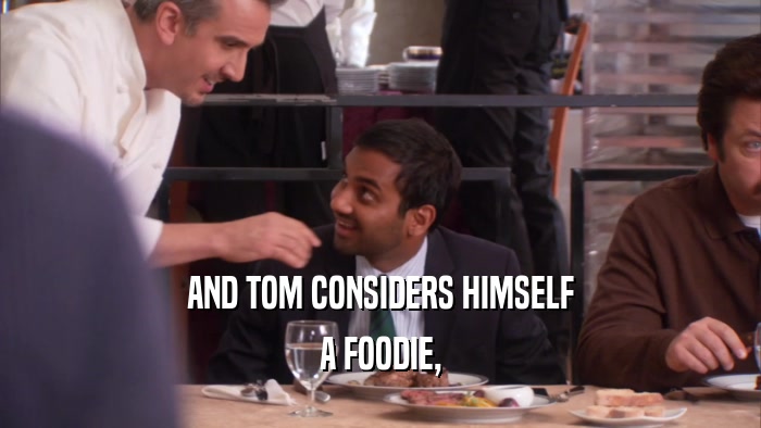 AND TOM CONSIDERS HIMSELF A FOODIE, 