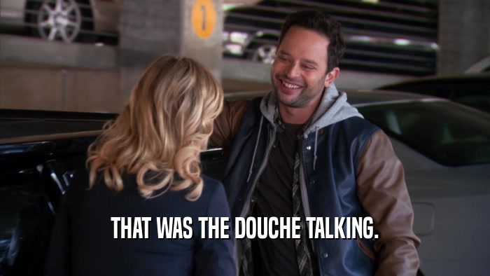 THAT WAS THE DOUCHE TALKING.  
