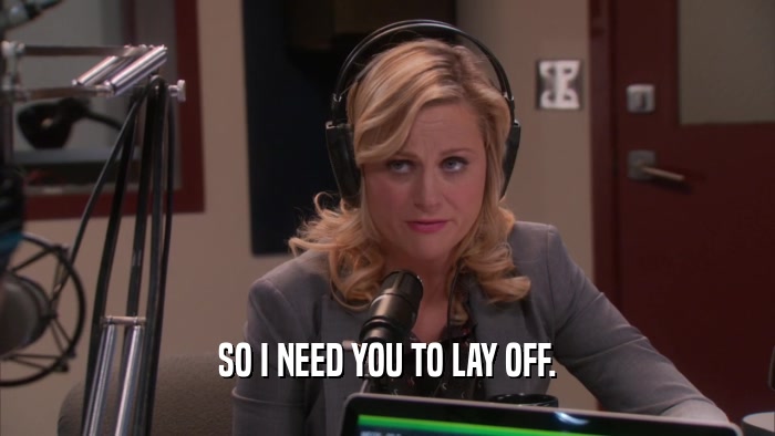 SO I NEED YOU TO LAY OFF.  