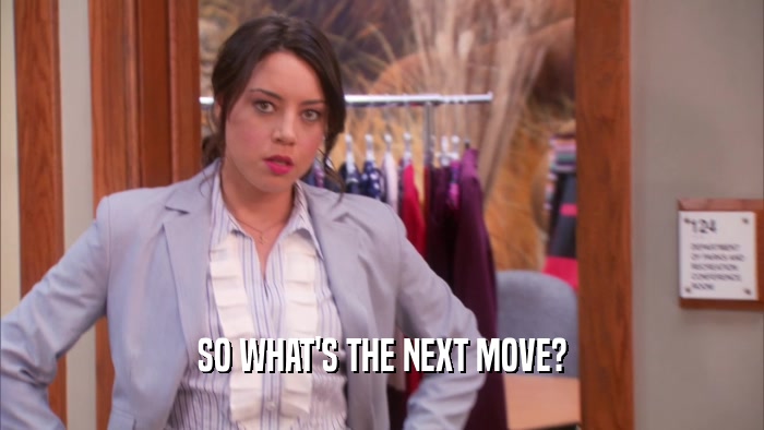 SO WHAT'S THE NEXT MOVE?  