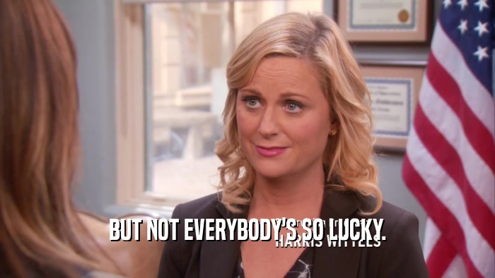BUT NOT EVERYBODY'S SO LUCKY.  