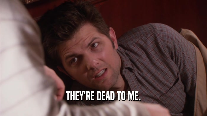 THEY'RE DEAD TO ME.  