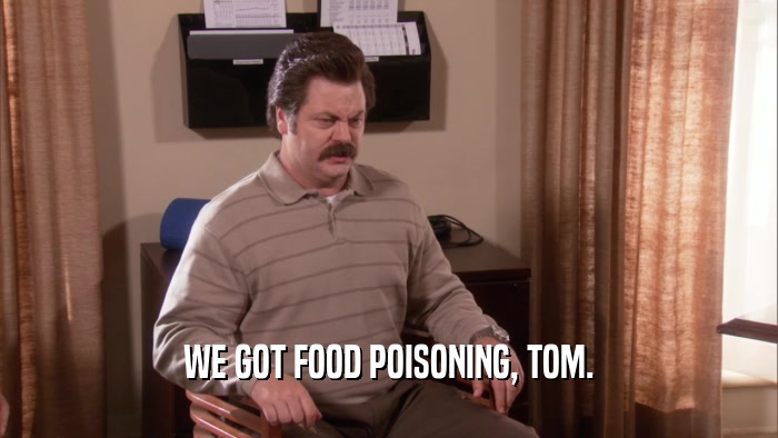 WE GOT FOOD POISONING, TOM.  