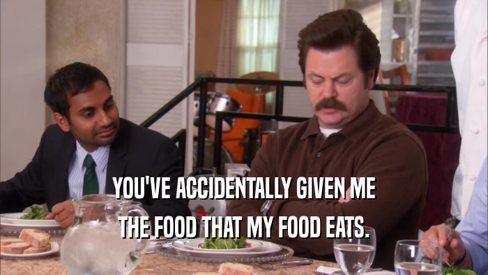 YOU'VE ACCIDENTALLY GIVEN ME THE FOOD THAT MY FOOD EATS. 