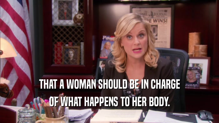 THAT A WOMAN SHOULD BE IN CHARGE OF WHAT HAPPENS TO HER BODY. 