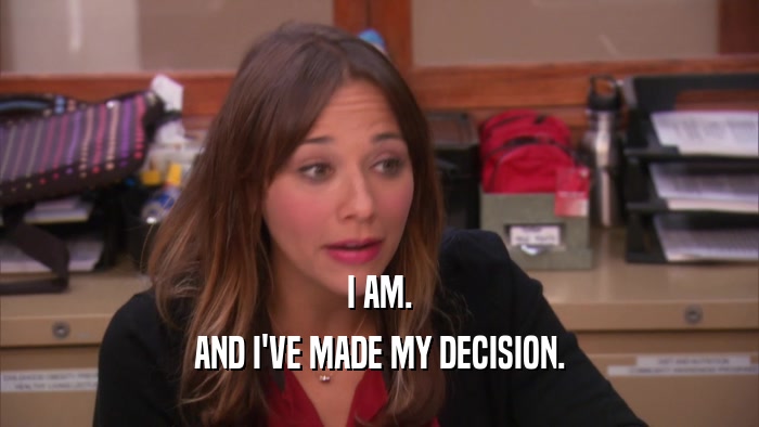 I AM. AND I'VE MADE MY DECISION. 