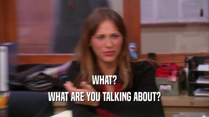 WHAT? WHAT ARE YOU TALKING ABOUT? 