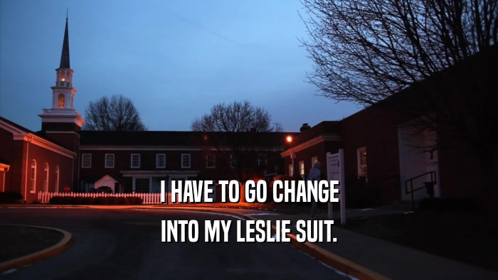 I HAVE TO GO CHANGE INTO MY LESLIE SUIT. 