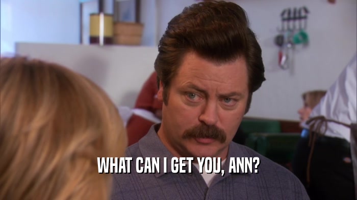 WHAT CAN I GET YOU, ANN?  