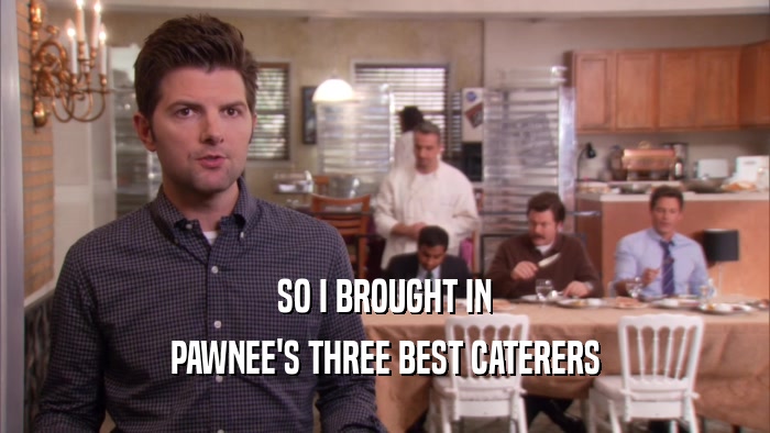 SO I BROUGHT IN PAWNEE'S THREE BEST CATERERS 