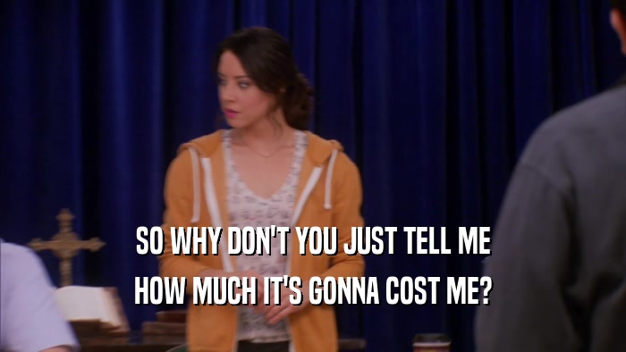 SO WHY DON'T YOU JUST TELL ME HOW MUCH IT'S GONNA COST ME? 
