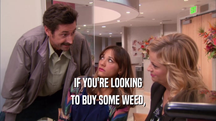 IF YOU'RE LOOKING TO BUY SOME WEED, 