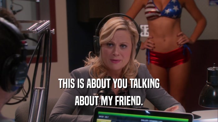 THIS IS ABOUT YOU TALKING ABOUT MY FRIEND. 