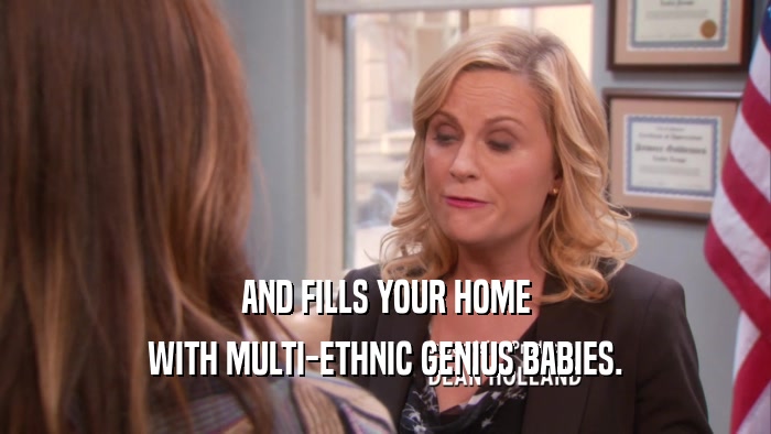 AND FILLS YOUR HOME WITH MULTI-ETHNIC GENIUS BABIES. 
