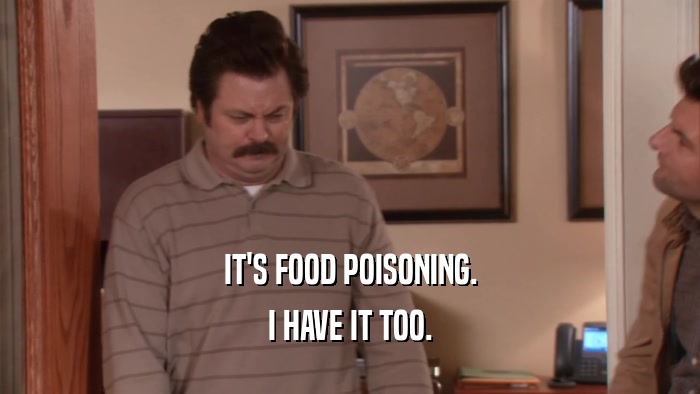 IT'S FOOD POISONING. I HAVE IT TOO. 