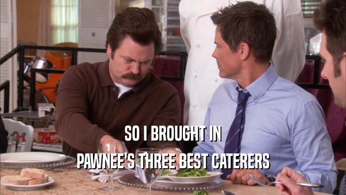 SO I BROUGHT IN PAWNEE'S THREE BEST CATERERS 