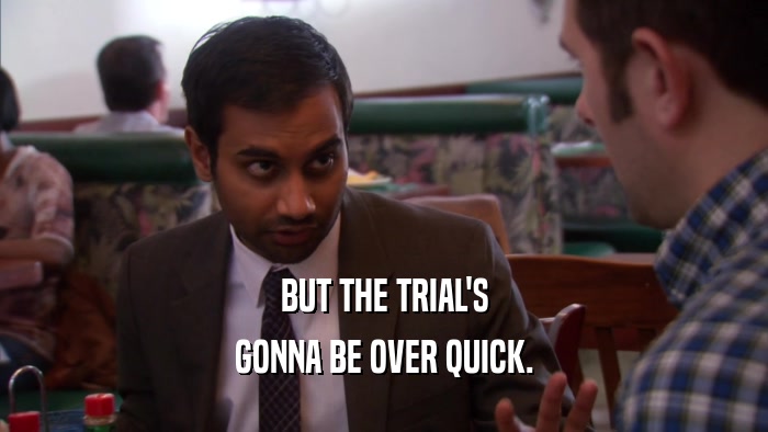 BUT THE TRIAL'S GONNA BE OVER QUICK. 