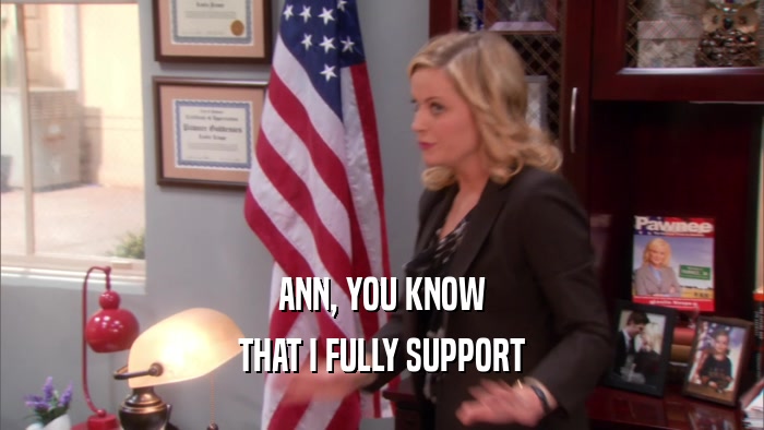 ANN, YOU KNOW THAT I FULLY SUPPORT 