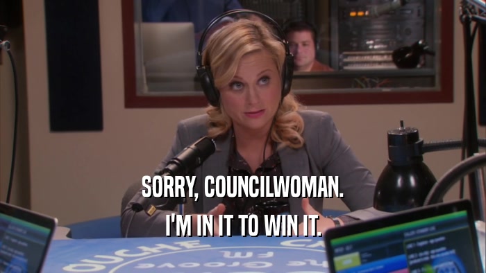 SORRY, COUNCILWOMAN. I'M IN IT TO WIN IT. 