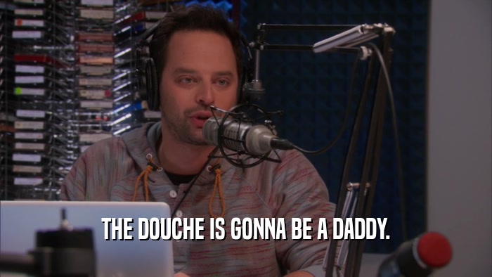 THE DOUCHE IS GONNA BE A DADDY.  