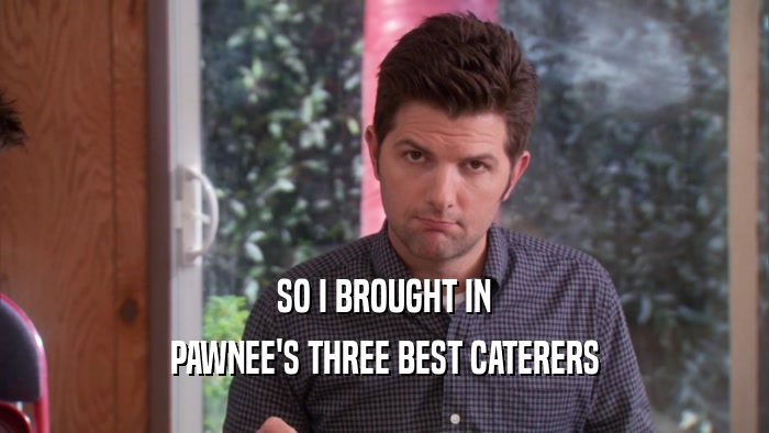 SO I BROUGHT IN PAWNEE'S THREE BEST CATERERS 